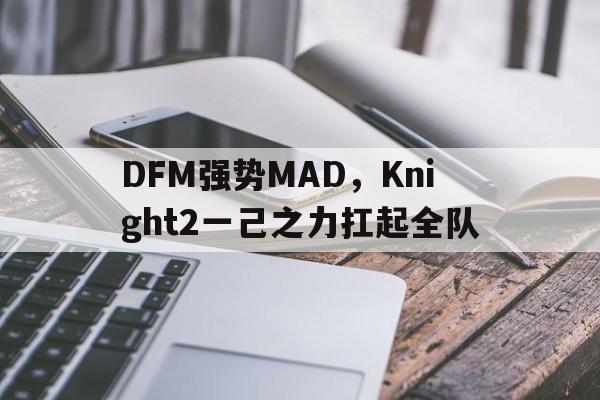 PG电子娱乐在线-DFM强势MAD，Knight2一己之力扛起全队的简单介绍